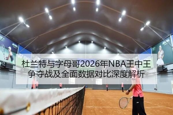 杜兰特与字母哥2026年NBA王中王争夺战及全面数据对比深度解析 | GLOBAL SPORTS